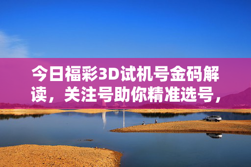 今日福彩3D试机号金码解读，关注号助你精准选号，今日福彩3D试机号金码解读，关注号助精准选号