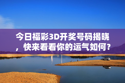 今日福彩3D开奖号码揭晓，快来看看你的运气如何？今日福彩3D开奖号码揭晓，速查你的运气！