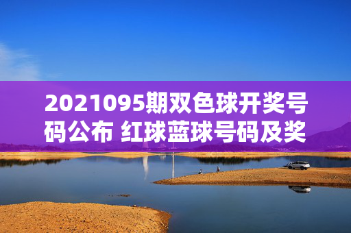 2021095期双色球开奖号码公布 红球蓝球号码及奖项奖金一览，2021095期双色球开奖号码公布，红球蓝球号码及奖项奖金一览