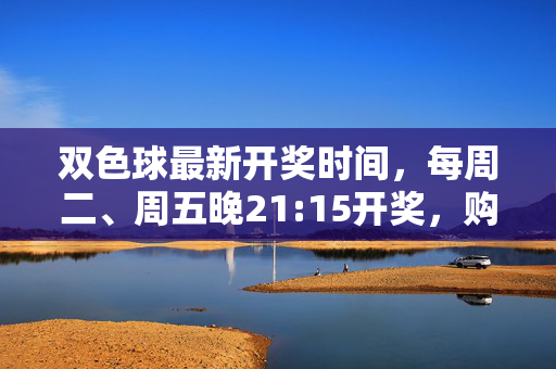 双色球最新开奖时间，每周二、周五晚21:15开奖，购彩需理性，双色球最新开奖时间，每周二、周五晚21:15，购彩需理性