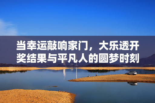 当幸运敲响家门，大乐透开奖结果与平凡人的圆梦时刻，大乐透开奖，幸运敲门，平凡人圆梦时刻