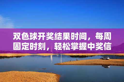 双色球开奖结果时间，每周固定时刻，轻松掌握中奖信息，双色球每周固定开奖时间，轻松掌握中奖信息