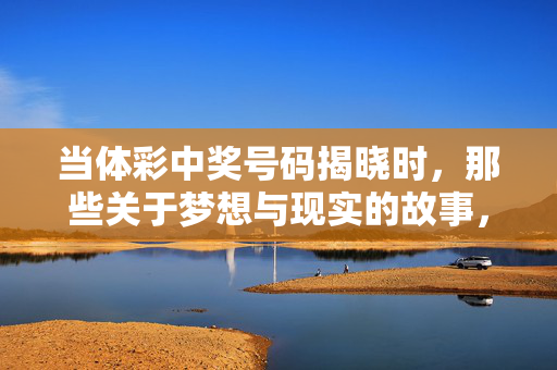 当体彩中奖号码揭晓时,那些关于梦想与现实的故事,当体彩中奖号码揭晓,梦想与现实的那些故事