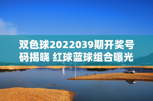 双色球2022039期开奖号码揭晓 红球蓝球组合曝光 奖池累积3.58亿元