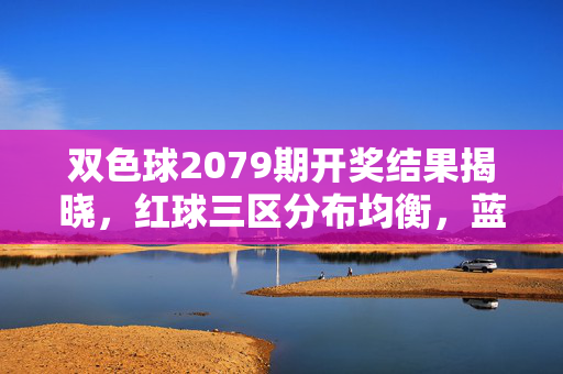 双色球2079期开奖结果揭晓，红球三区分布均衡，蓝球奇数号09开出，双色球2079期开奖结果，红球三区均衡，蓝球奇数09开出