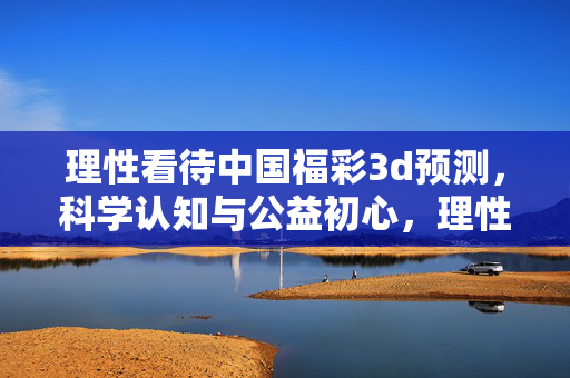 理性看待中国福彩3d预测，科学认知与公益初心，理性认知福彩3d预测，科学态度与公益初心