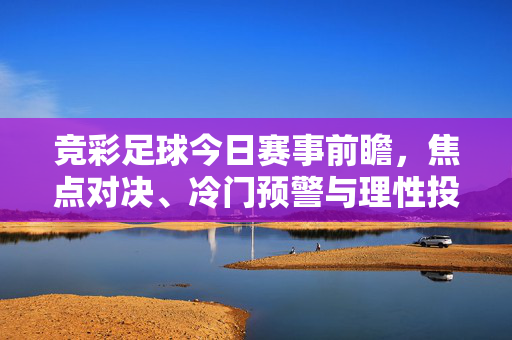 竞彩足球今日赛事前瞻，焦点对决、冷门预警与理性投注指南，竞彩足球今日赛事前瞻，焦点对决、冷门预警与理性投注指南