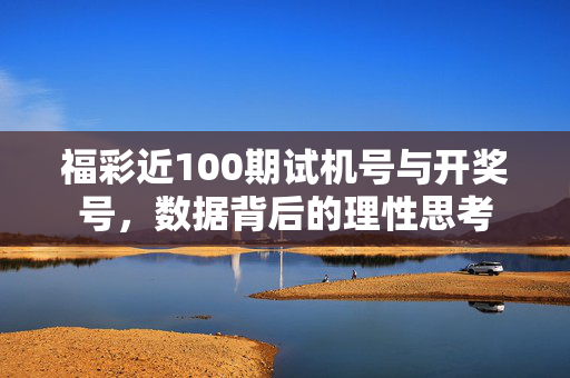 福彩近100期试机号与开奖号，数据背后的理性思考
