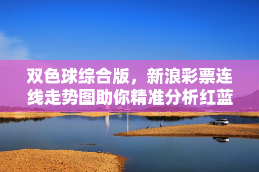 双色球综合版，新浪彩票连线走势图助你精准分析红蓝球走势，新浪彩票双色球连线走势图，精准分析红蓝球走势