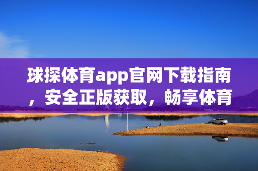 球探体育app官网下载指南，安全正版获取，畅享体育盛宴，球探体育app官网下载指南，安全正版获取，畅享体育盛宴