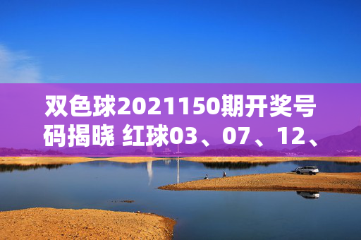 双色球2021150期开奖号码揭晓 红球03、07、12、18、25、31 蓝球09，双色球2021150期开奖号码，红球03、07、12、18、25、31 蓝球09