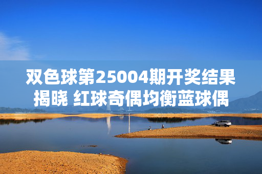 双色球第25004期开奖结果揭晓 红球奇偶均衡蓝球偶数登场，双色球第25004期开奖结果揭晓，红球奇偶均衡 蓝球偶数登场
