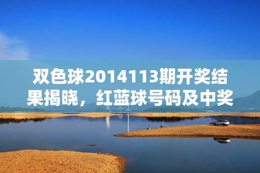 双色球2014113期开奖结果揭晓,红蓝球号码及中奖信息全解析,双色球2014113期开奖结果揭晓,红蓝球号码及中奖信息全解析
