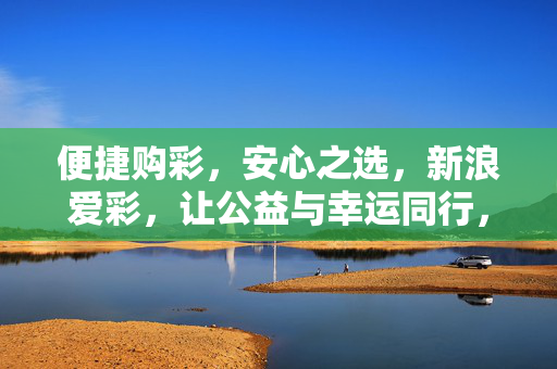 便捷购彩,安心之选,新浪爱彩,让公益与幸运同行,新浪爱彩,便捷安心购彩,公益幸运同行