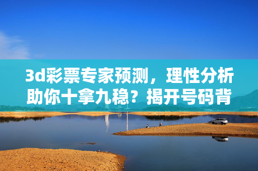 3d彩票专家预测，理性分析助你十拿九稳？揭开号码背后的逻辑与风险，3D彩票专家预测，理性分析助你十拿九稳？揭开号码逻辑与风险