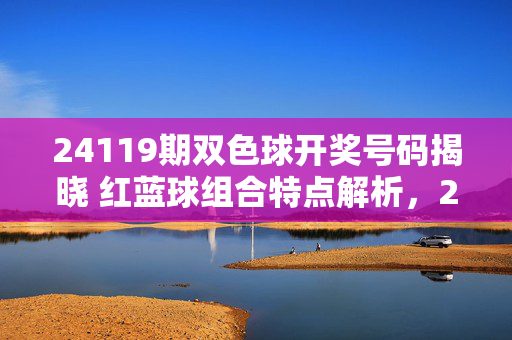 24119期双色球开奖号码揭晓 红蓝球组合特点解析，24119期双色球开奖，红蓝球组合特点解析