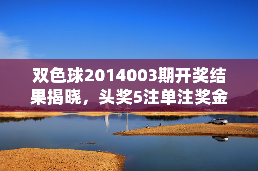 双色球2014003期开奖结果揭晓,头奖5注单注奖金500万 奖池累积至2.5亿,双色球2014003期开奖,头奖5注单注500万 奖池2.5亿