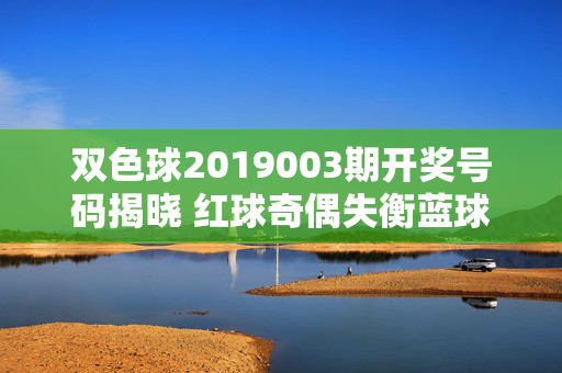 双色球2019003期开奖号码揭晓 红球奇偶失衡蓝球07号热出
