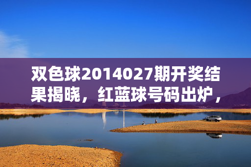 双色球2014027期开奖结果揭晓，红蓝球号码出炉，奖池累积2.38亿元，双色球2014027期开奖结果出炉 红蓝球号码揭晓奖池2.38亿元