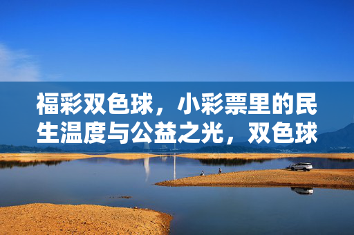 福彩双色球，小彩票里的民生温度与公益之光，双色球，小彩票里的民生温度与公益之光