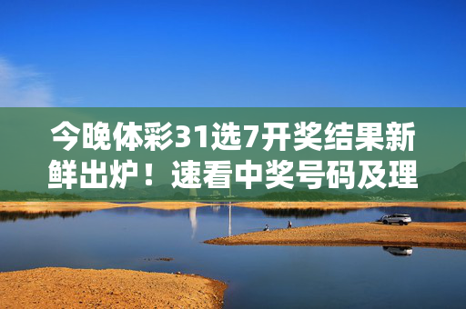今晚体彩31选7开奖结果新鲜出炉！速看中奖号码及理性购彩提醒，今晚体彩31选7开奖结果出炉！速看中奖号码及理性购彩提醒
