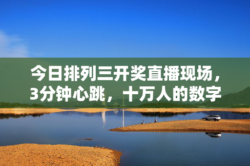 今日排列三开奖直播现场，3分钟心跳，十万人的数字狂欢，排列三开奖直播，3分钟心跳引爆十万人数字狂欢