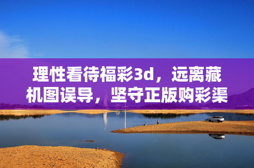 理性看待福彩3d，远离藏机图误导，坚守正版购彩渠道，理性看待福彩3d，远离藏机图误导，坚守正版购彩