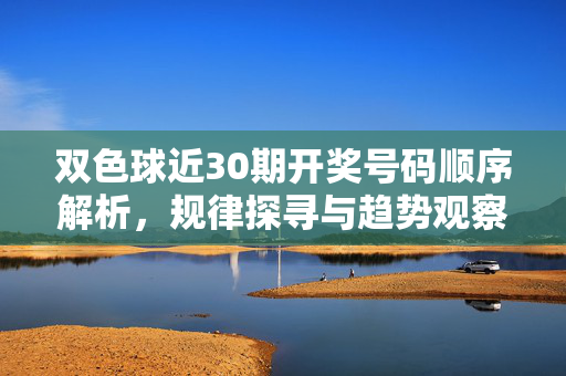 双色球近30期开奖号码顺序解析,规律探寻与趋势观察
