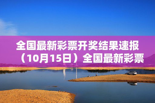 全国最新彩票开奖结果速报(10月15日)全国最新彩票开奖结果速报(10月15日)