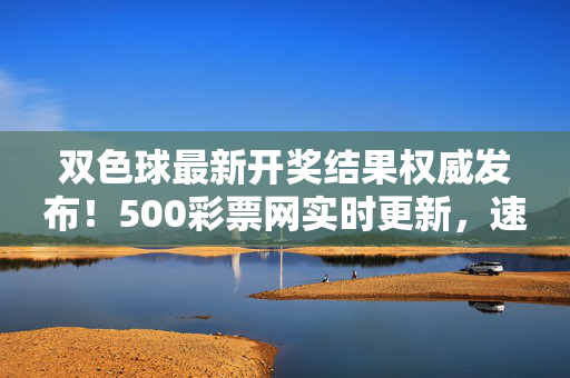 双色球最新开奖结果权威发布！500彩票网实时更新，速查你的中奖号码，双色球最新开奖结果权威发布 500彩票网实时更新速查