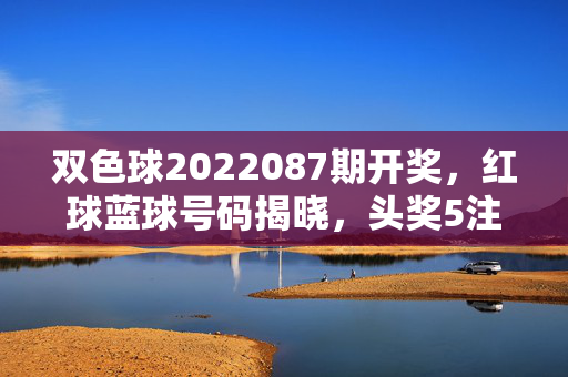 双色球2022087期开奖，红球蓝球号码揭晓，头奖5注落江苏浙江等地，双色球2022087期开奖，红蓝球号码揭晓 头奖5注落江苏浙江等地