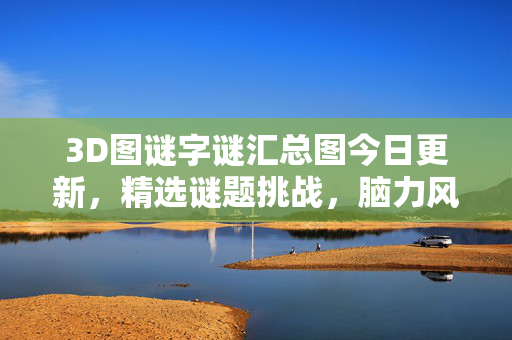 3D图谜字谜汇总图今日更新，精选谜题挑战，脑力风暴来袭！3D图谜字谜汇总图今日更新，精选谜题挑战，脑力风暴来袭！