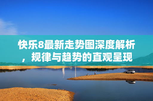 快乐8最新走势图深度解析，规律与趋势的直观呈现