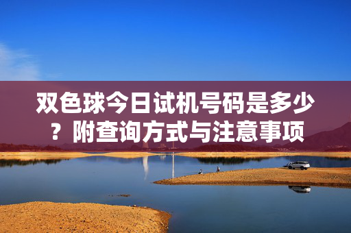 双色球今日试机号码是多少？附查询方式与注意事项