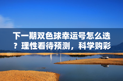 下一期双色球幸运号怎么选？理性看待预测，科学购彩才是真，双色球选号，理性预测，科学购彩是真