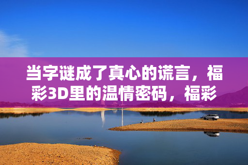当字谜成了真心的谎言，福彩3D里的温情密码，福彩3D字谜，真心谜语里的温情密码