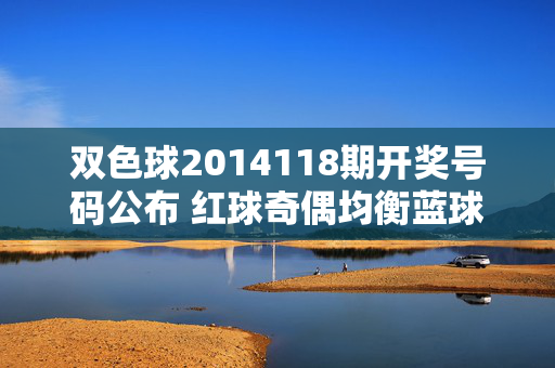 双色球2014118期开奖号码公布 红球奇偶均衡蓝球区间回补,双色球2014118期开奖号码公布,红球奇偶均衡蓝球区间回补