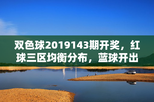 双色球2019143期开奖，红球三区均衡分布，蓝球开出小数06，双色球2019143期开奖，红球三区均衡 蓝球小数06