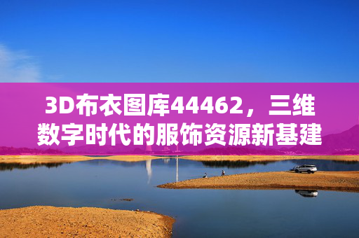3D布衣图库44462，三维数字时代的服饰资源新基建，3D布衣图库，三维数字时代的服饰资源新基建