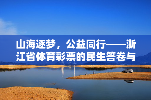 山海逐梦，公益同行——浙江省体育彩票的民生答卷与体育担当，山海逐梦公益同行，浙江体彩的民生答卷与体育担当