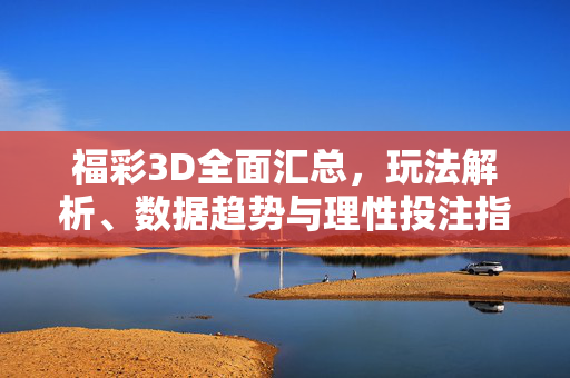 福彩3D全面汇总，玩法解析、数据趋势与理性投注指南，福彩3D全面指南，玩法解析、数据趋势与理性投注