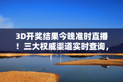 3D开奖结果今晚准时直播!三大权威渠道实时查询,错过再等24小时,3D开奖结果今晚准时直播!三大权威渠道实时查询,错过再等24小时