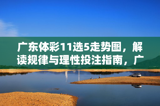 广东体彩11选5走势图，解读规律与理性投注指南，广东体彩11选5走势图，规律解读与理性投注指南