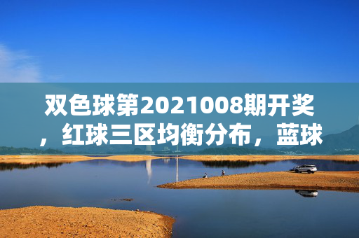 双色球第2021008期开奖，红球三区均衡分布，蓝球奇号开出
