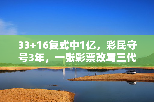 33+16复式中1亿，彩民守号3年，一张彩票改写三代人命运，守号三年，1亿彩票改写三代命运