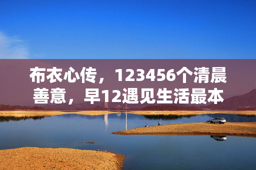 布衣心传，123456个清晨善意，早12遇见生活最本真的精华，布衣心传，清晨善意，遇见生活本真