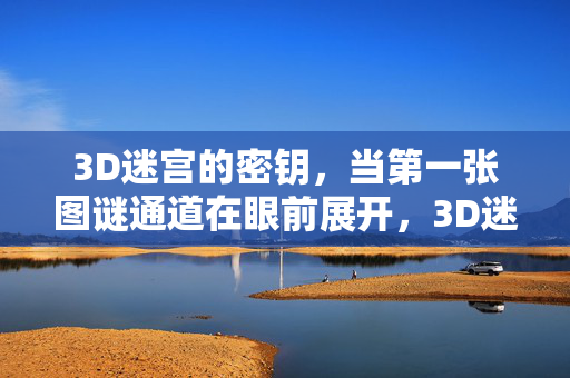 3D迷宫的密钥，当第一张图谜通道在眼前展开，3D迷宫密钥，首张图谜通道眼前展开
