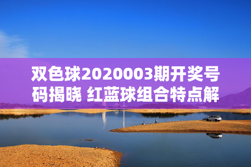 双色球2020003期开奖号码揭晓 红蓝球组合特点解析，双色球2020003期开奖揭晓，红蓝球组合特点解析