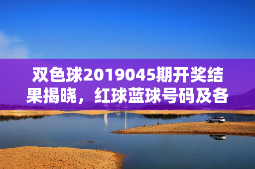 双色球2019045期开奖结果揭晓，红球蓝球号码及各奖项详情，双色球2019045期开奖结果揭晓，红球蓝球号码及各奖项详情
