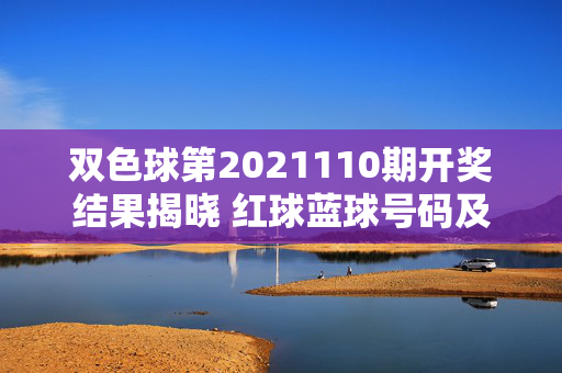 双色球第2021110期开奖结果揭晓 红球蓝球号码及奖金信息一览